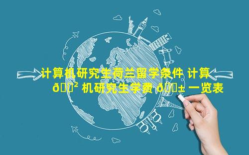 计算机研究生荷兰留学条件 计算 🌲 机研究生学费 🐱 一览表2023